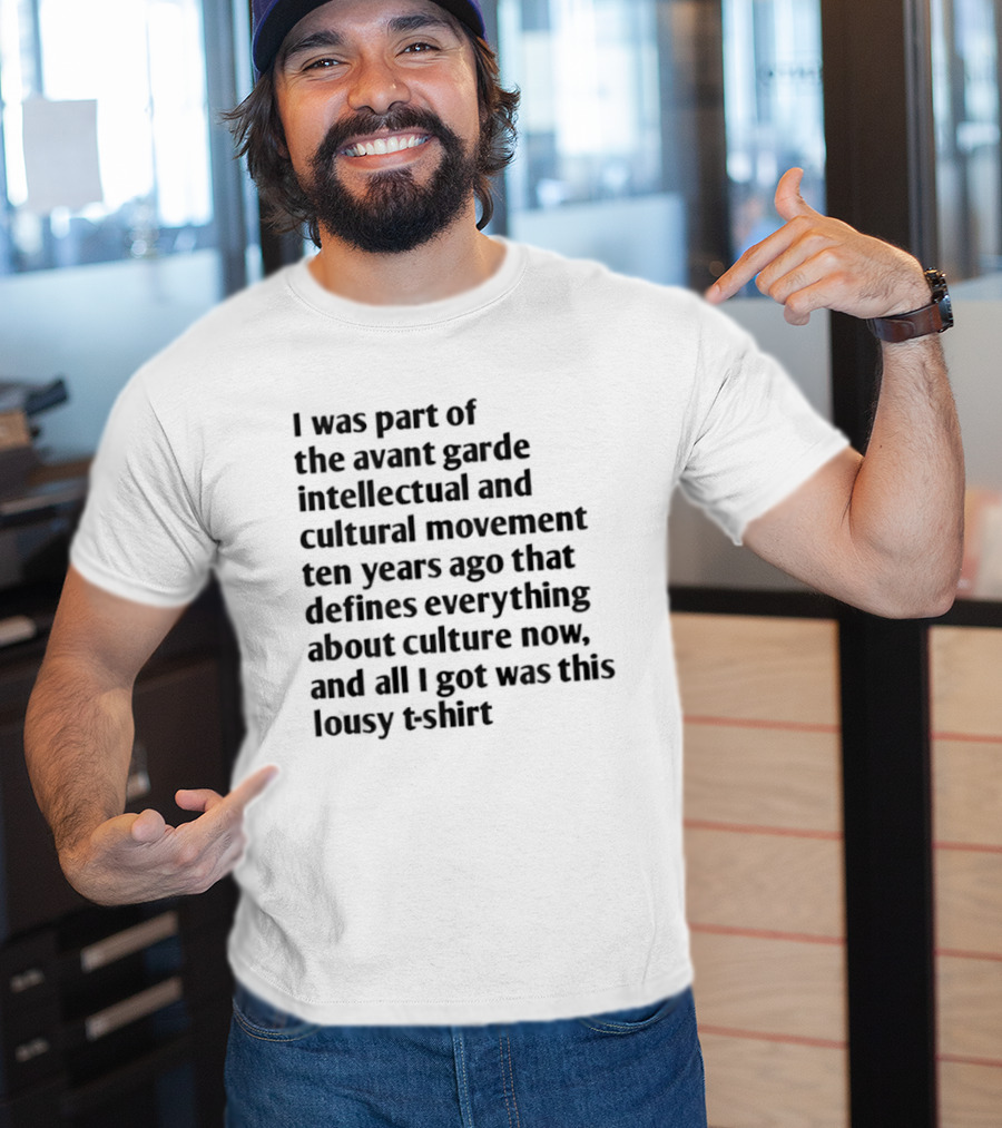 I Was Part Of The Avant Garde Intellectual And Cultural Movement Ten Years Ago That Defines Everything About Culture Now And All I Got Was T-Shirt