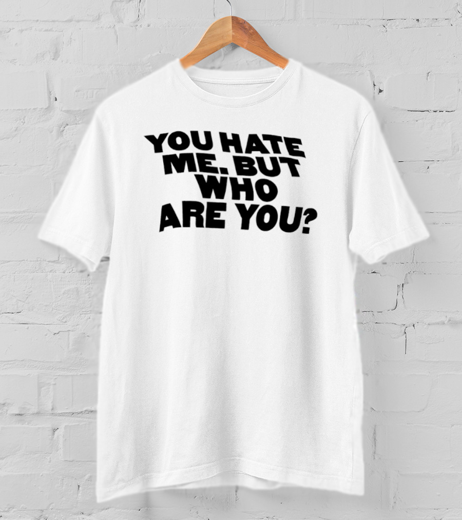 You Hate Me But Who Are You T-Shirt