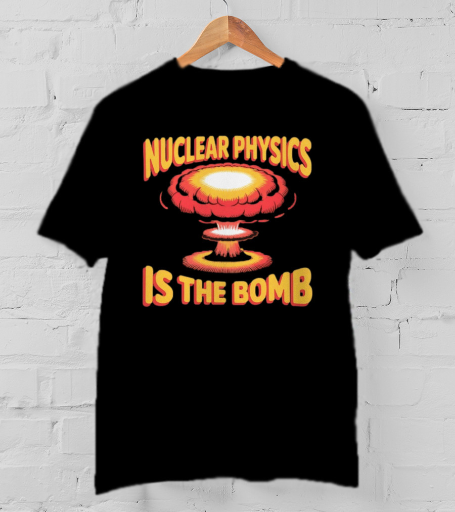Nuclear Physics Is The Bomb Explosion Humor T-Shirt