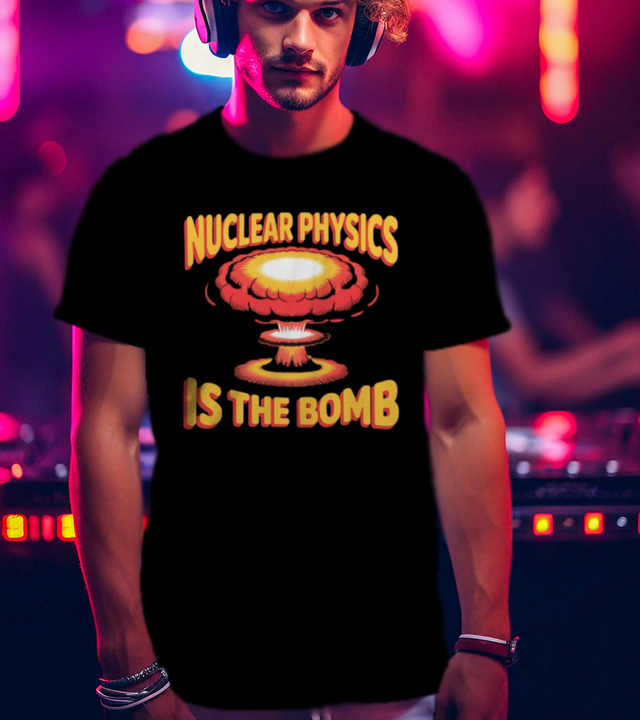 Nuclear Physics Is The Bomb Explosion Humor T-Shirt