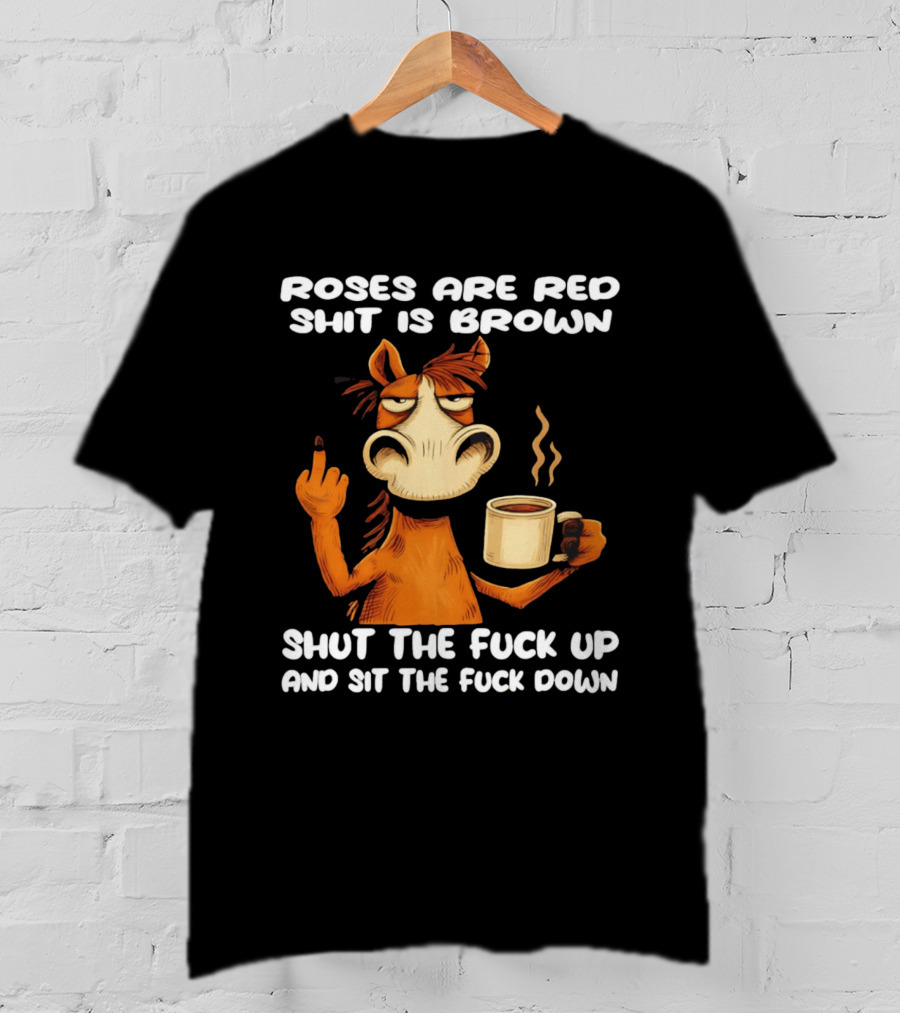Roses Are Red Shit Is Brown Coffee Horse Shut The Fuck Up Sit The Fuck Down T-Shirt
