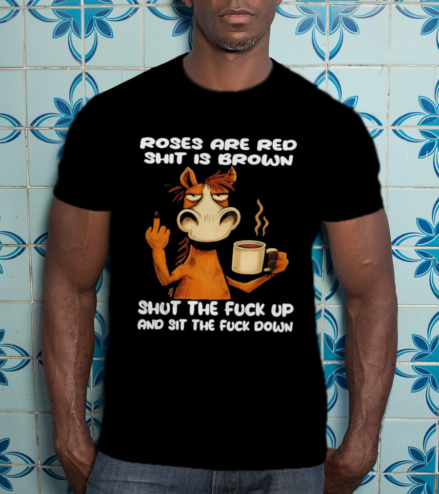 Roses Are Red Shit Is Brown Coffee Horse Shut The Fuck Up Sit The Fuck Down T-Shirt