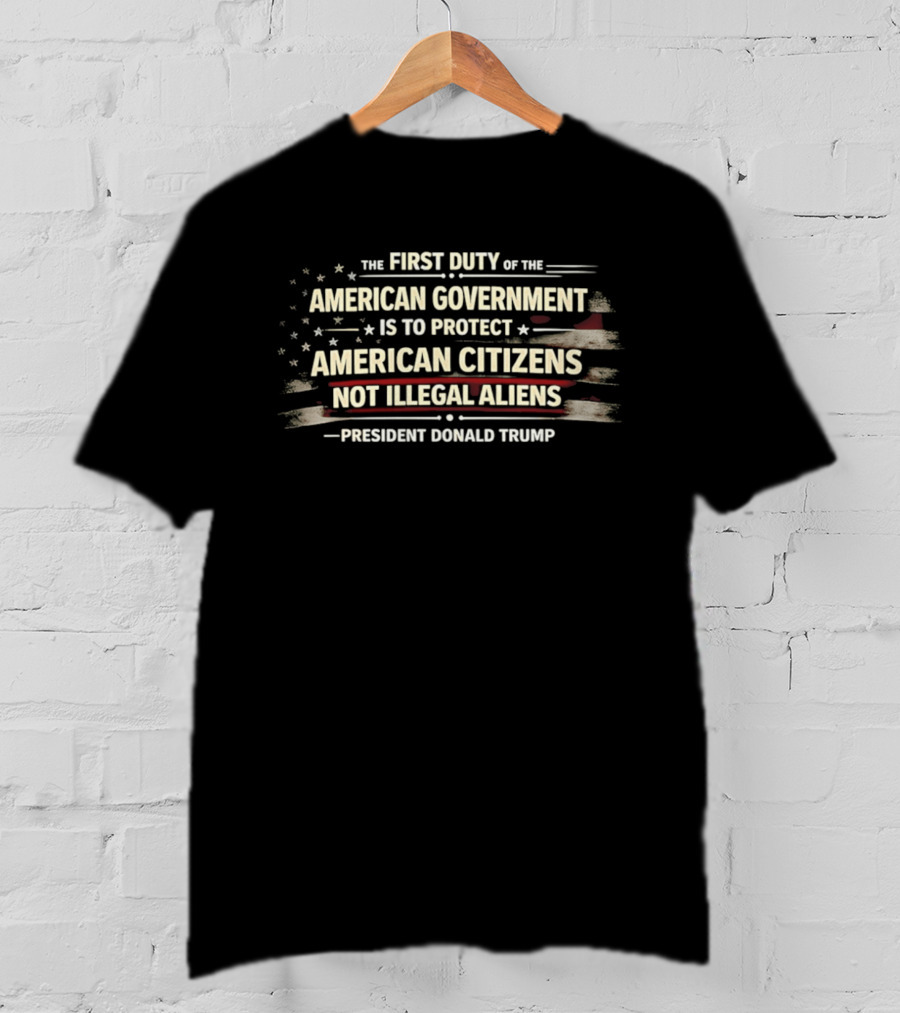 The First Duty Of The American Government Is To Protect American Citizens Not Illegal Aliens President Donald Trump T-Shirt