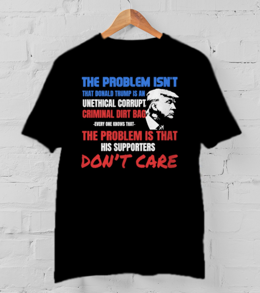 The Problem Isn't Trump Unethical Corrupt Criminal Dirtbag Supporters Don't Care T-Shirt