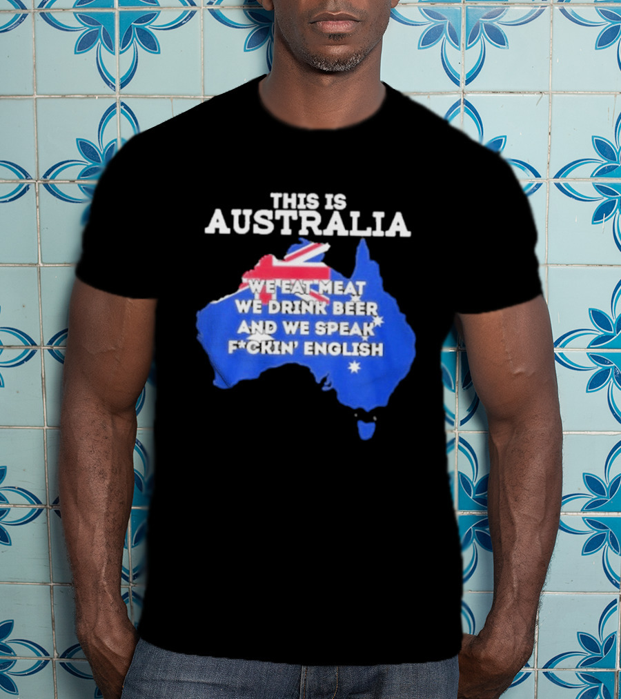 This Is Australia We Eat Meat We Drink Beer And We Speak Fuckin English T-Shirt