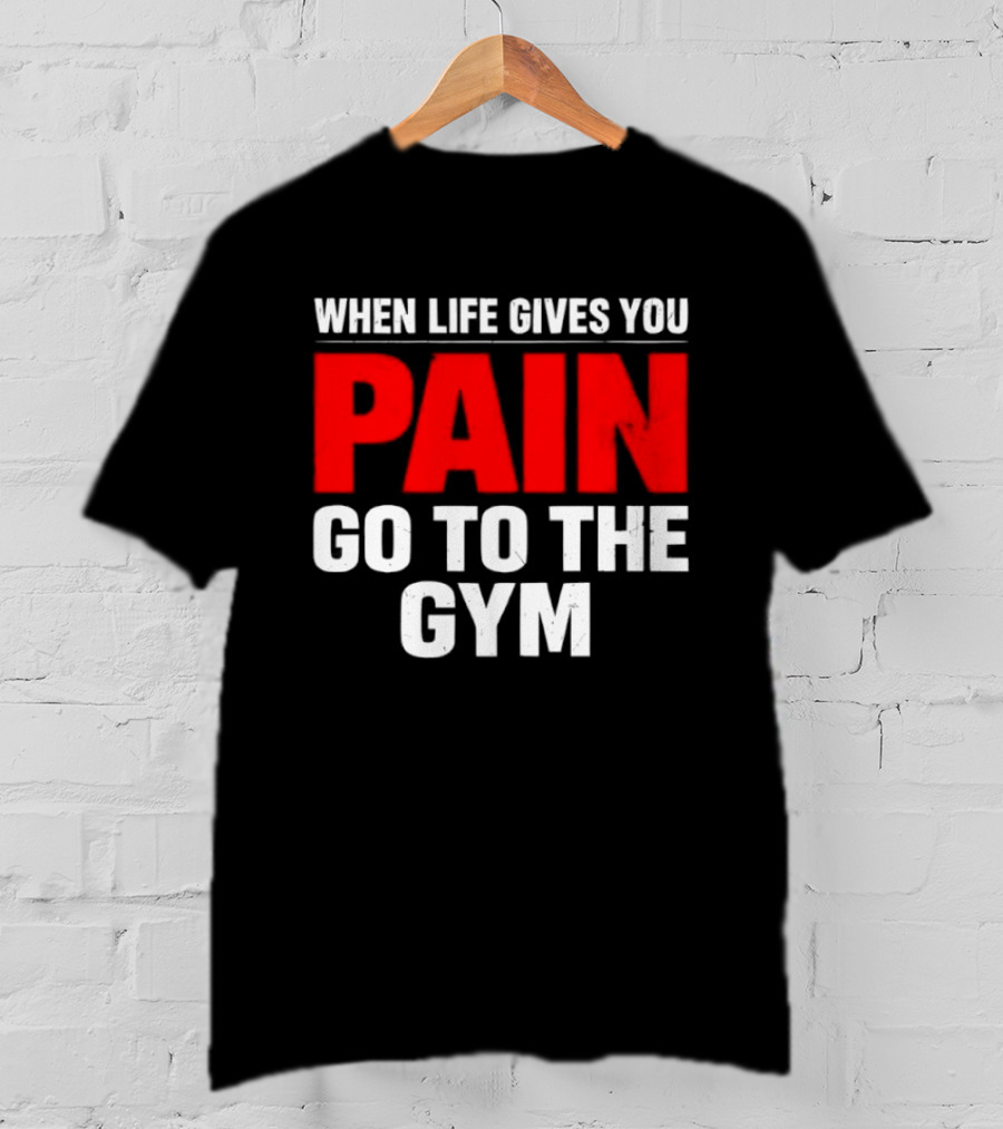 When Life Gives You Pain Go To The Gym Motivation T-Shirt