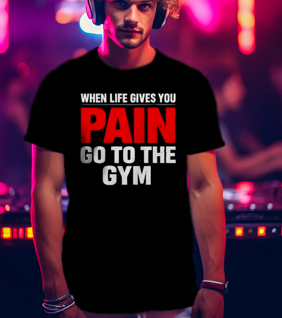 When Life Gives You Pain Go To The Gym Motivation T-Shirt