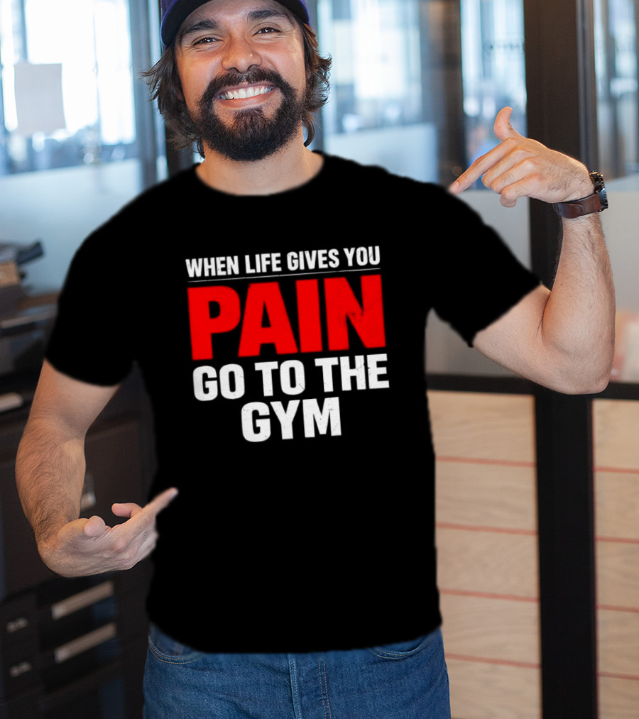 When Life Gives You Pain Go To The Gym Motivation T-Shirt