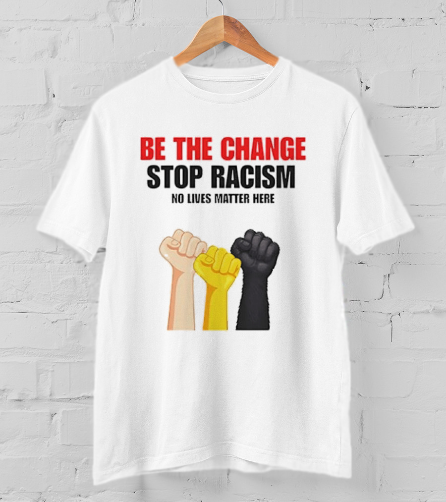 Be The Change Stop Racism No Lives Matter Here Fist Protest T-Shirt