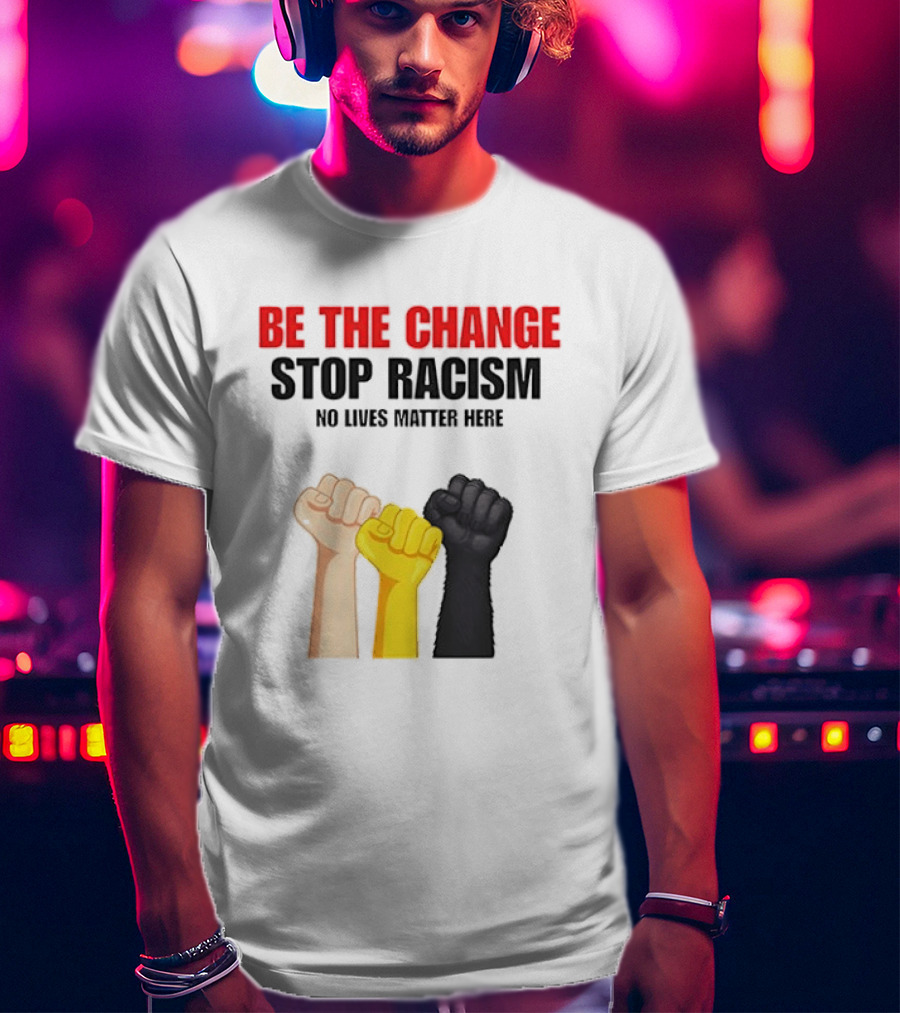 Be The Change Stop Racism No Lives Matter Here Fist Protest T-Shirt