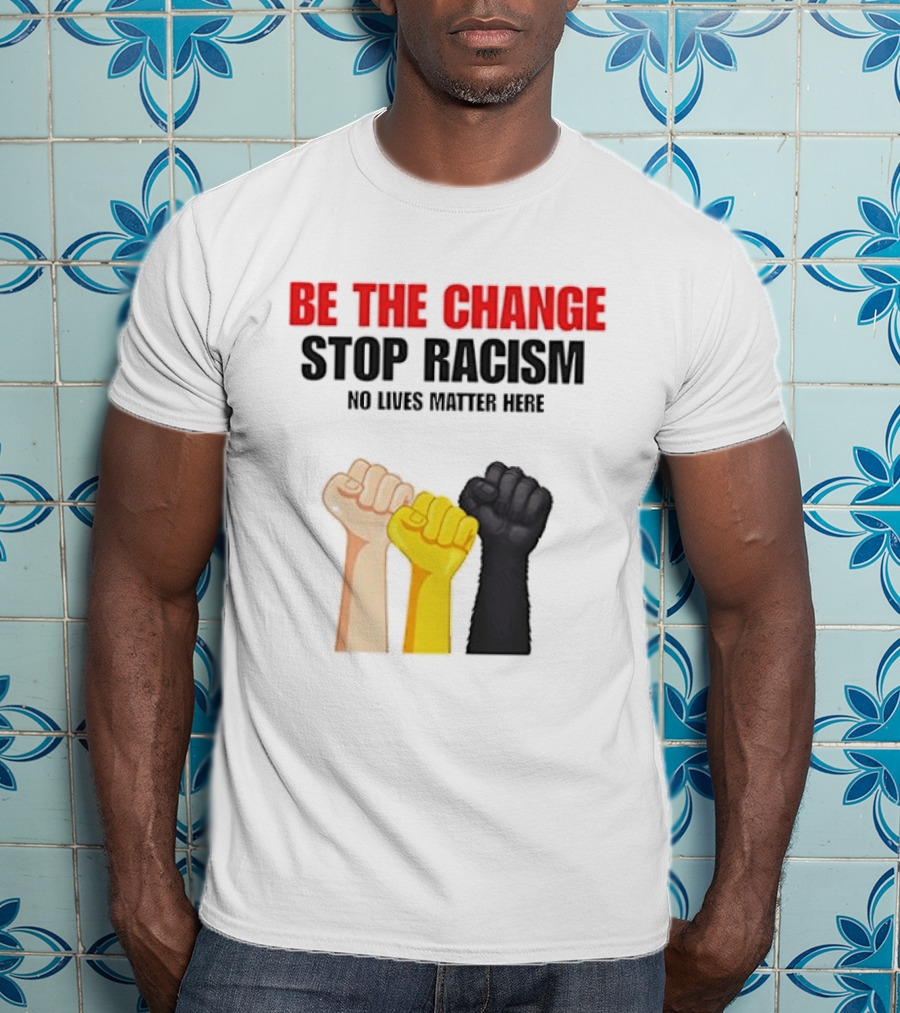 Be The Change Stop Racism No Lives Matter Here Fist Protest T-Shirt