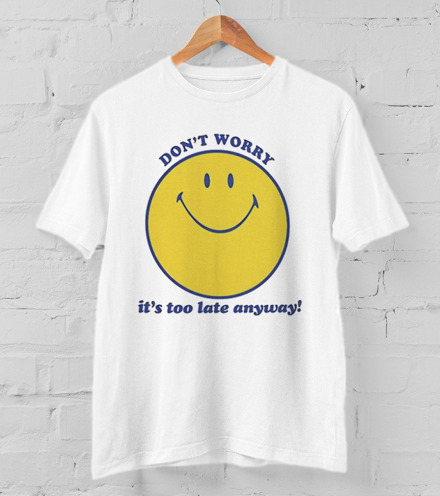 Don't Worry It's Too Late Anyway Smiley Face T-Shirt