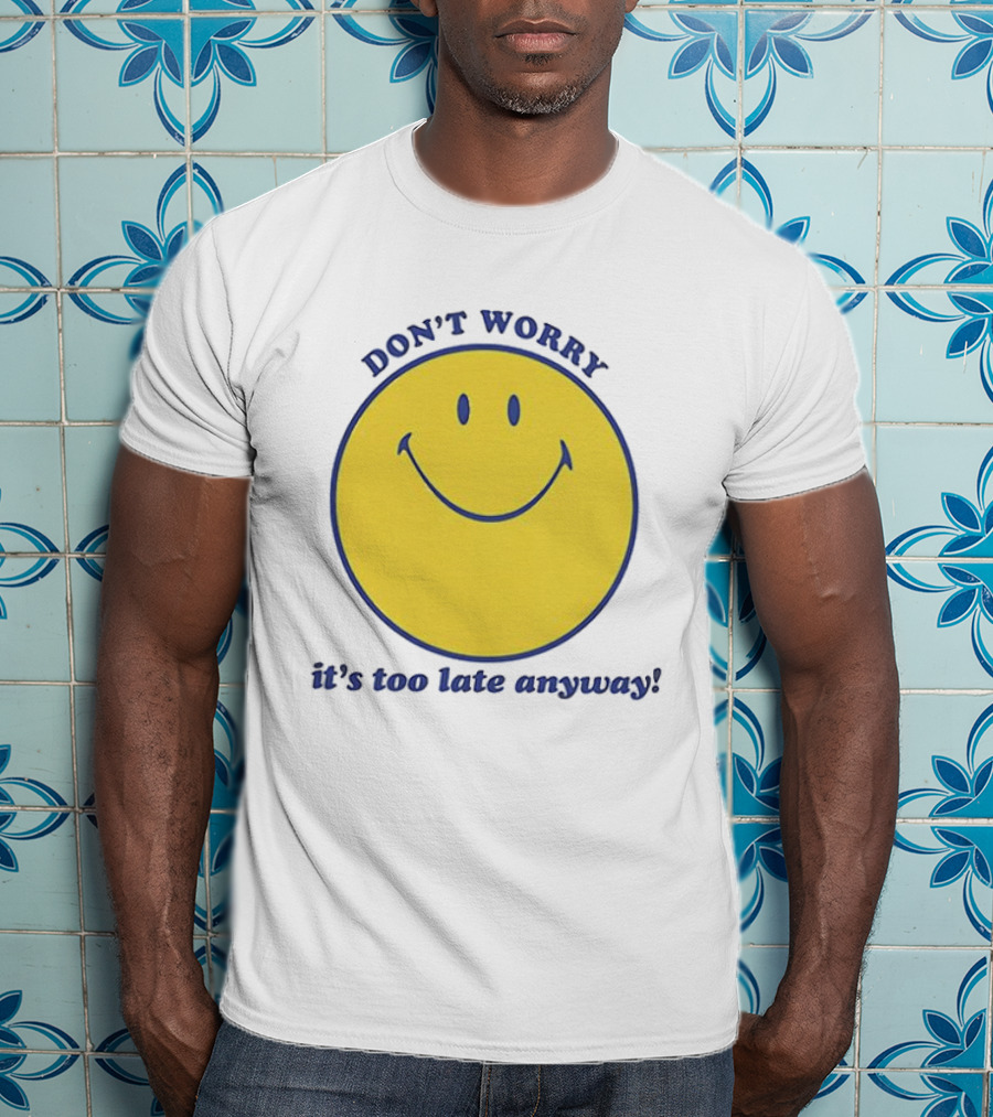 Don't Worry It's Too Late Anyway Smiley Face T-Shirt