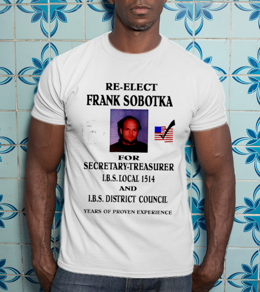 Re Elect Frank Sobotka Secretary Treasurer I.B.S. Local 1514 District Council Proven Experience T-Shirt