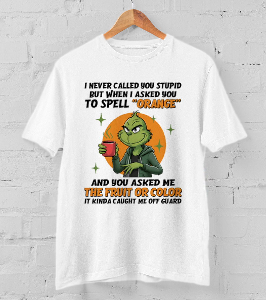 Grinch I Never Called You Stupid But When I Asked You To Spell Orange And You Asked Me The Fruit Or Color It Kinda Caught Me Off Guard T-Shirt