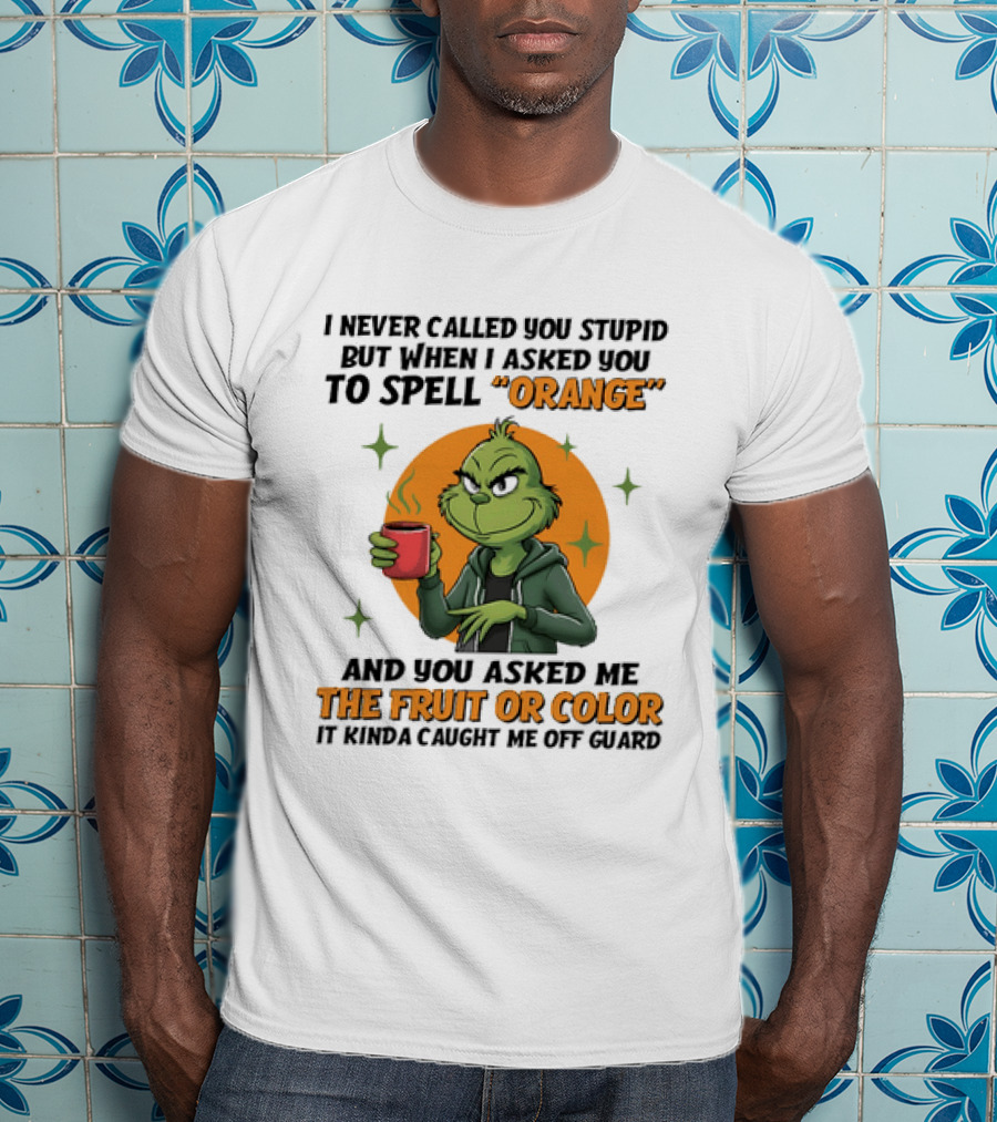 Grinch I Never Called You Stupid But When I Asked You To Spell Orange And You Asked Me The Fruit Or Color It Kinda Caught Me Off Guard T-Shirt