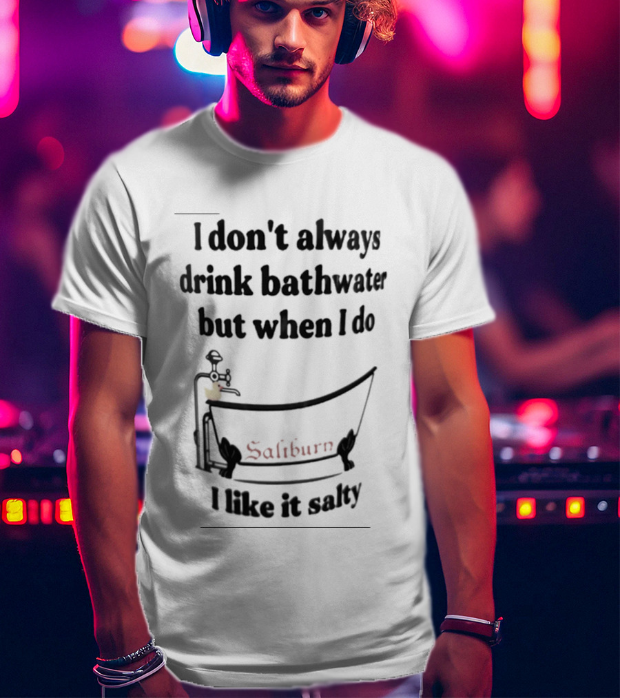 I Don't Always Drink Bathwater But When I Do Salty And Fun Bathtub Scene T-Shirt