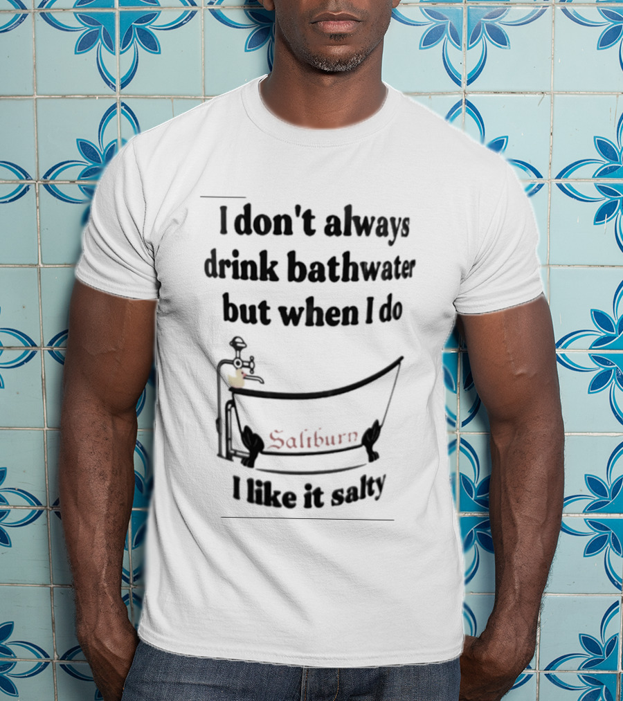 I Don't Always Drink Bathwater But When I Do Salty And Fun Bathtub Scene T-Shirt