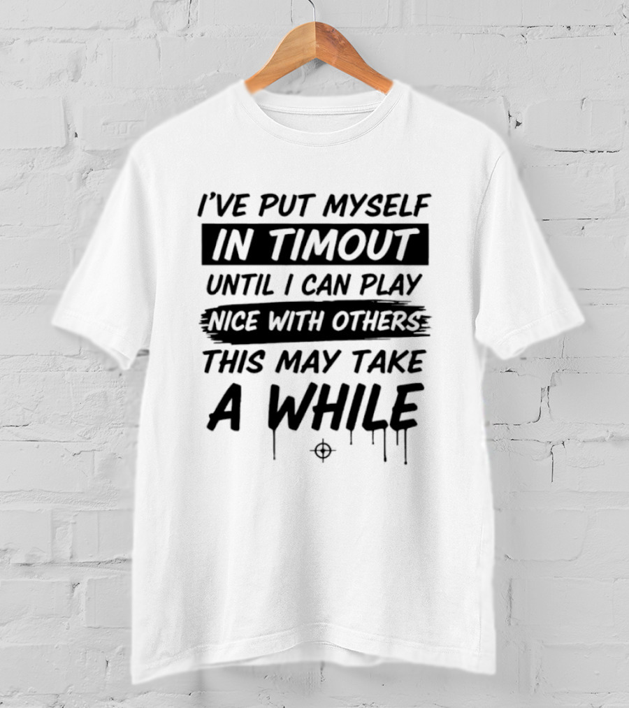 I've Put Myself In Timeout Until I Can Play Nice With Others This May Take A While 2026 T-Shirt