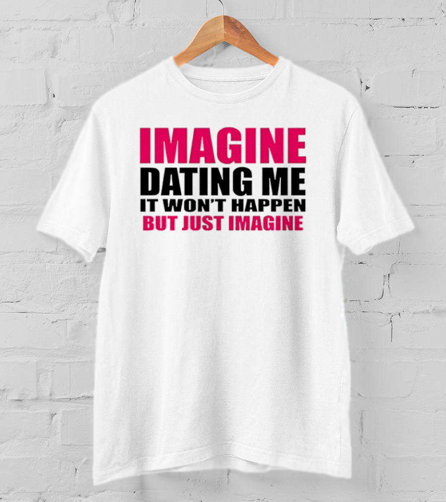 Imagine Dating Me It Won't Happen But Just Imagine T-Shirt