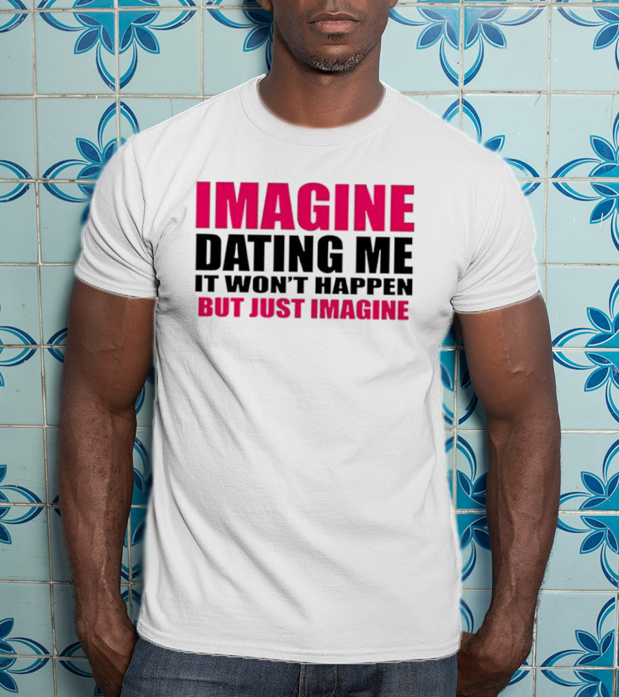 Imagine Dating Me It Won't Happen But Just Imagine T-Shirt