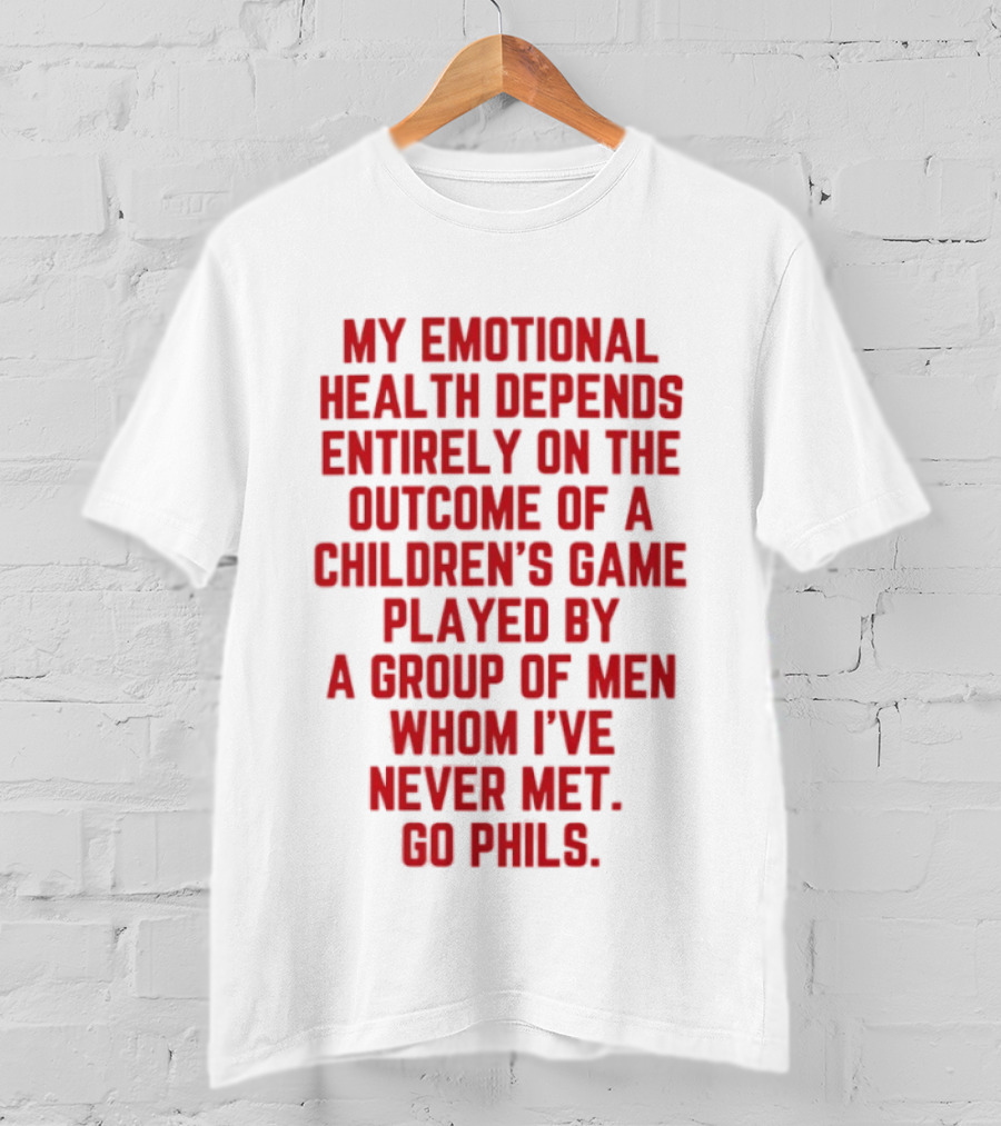 My Emotional Health Depends Entirely On The Outcome Of A Children's Game Played By Men Whom I've Never Met Go Phils T-Shirt