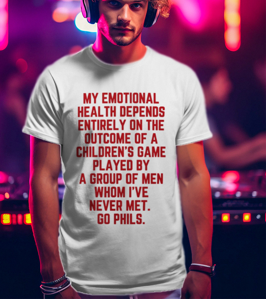 My Emotional Health Depends Entirely On The Outcome Of A Children's Game Played By Men Whom I've Never Met Go Phils T-Shirt