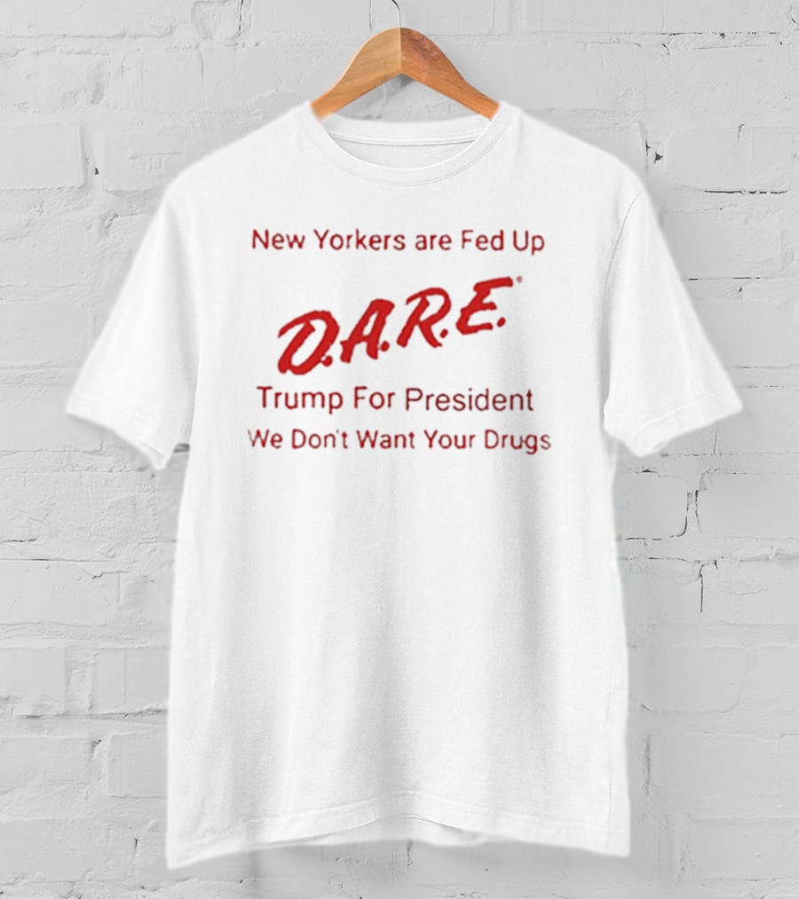 New Yorkers Are Fed Up DARE Trump For President We Don't Want Your Drugs T-Shirt