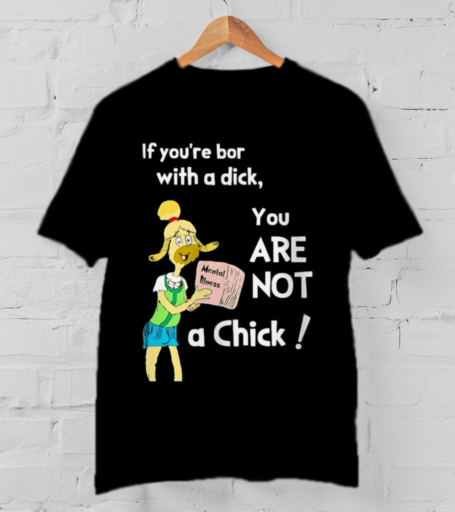 If You're Born With A Dick You Are Not A Chick Mental Lness T-Shirt