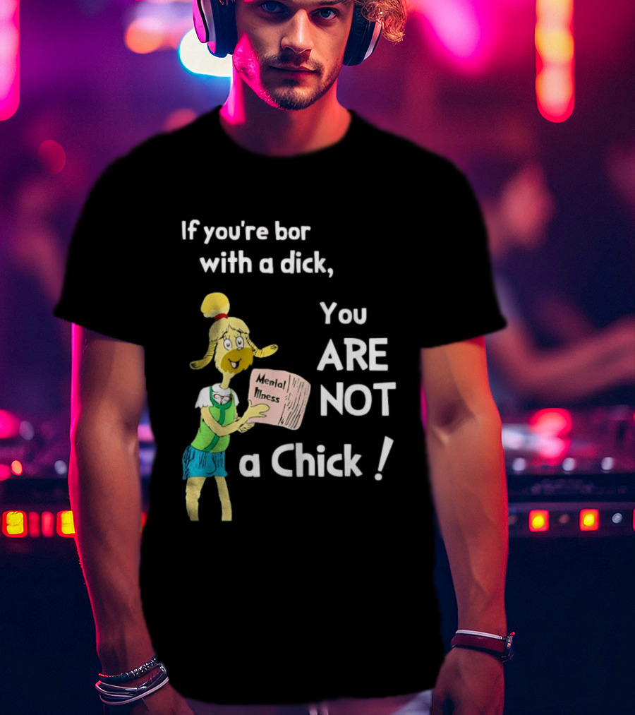 If You're Born With A Dick You Are Not A Chick Mental Lness T-Shirt