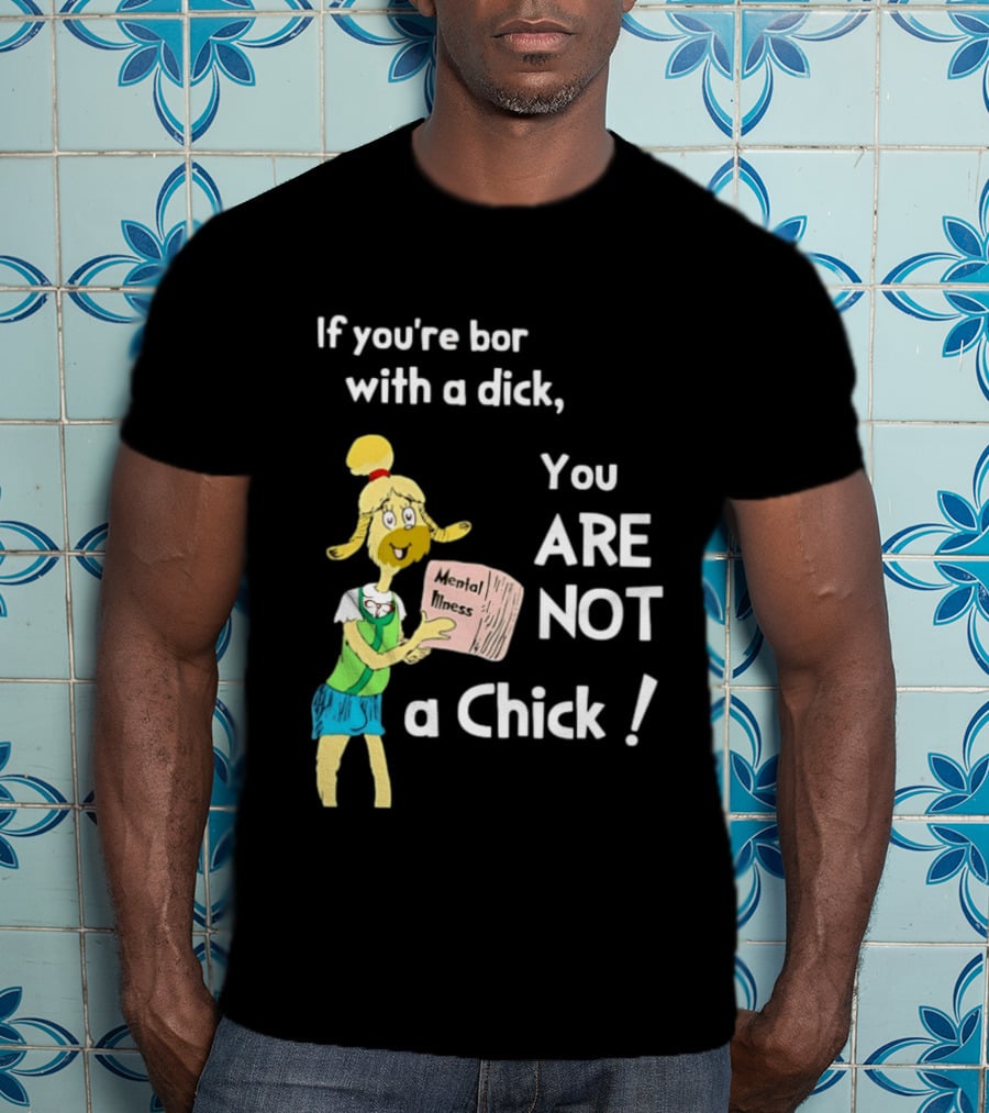 If You're Born With A Dick You Are Not A Chick Mental Lness T-Shirt