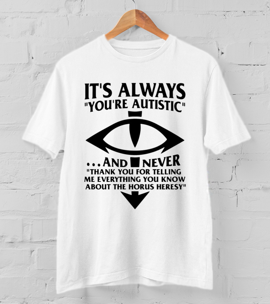 It's Always You're Autistic And Never Thank You For Telling Me Everything You Know About The Horus Heresy T-Shirt