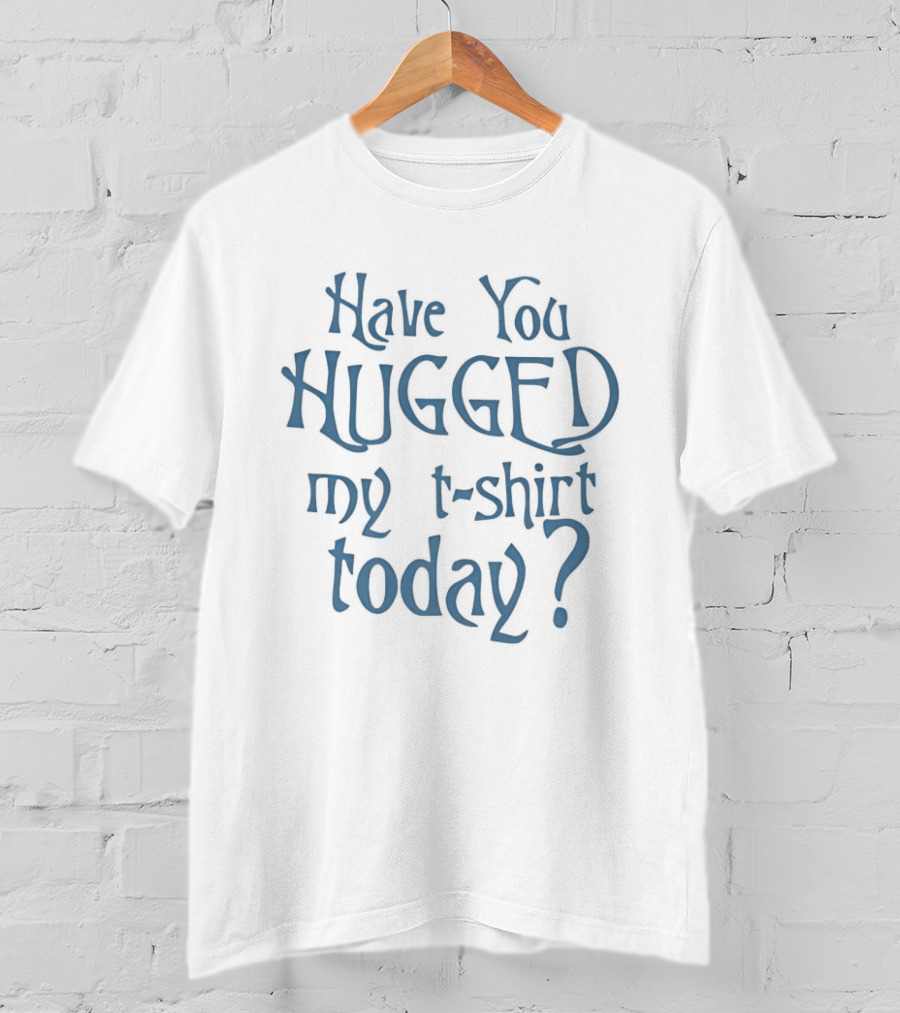 Have You Hugged My Today T-Shirt