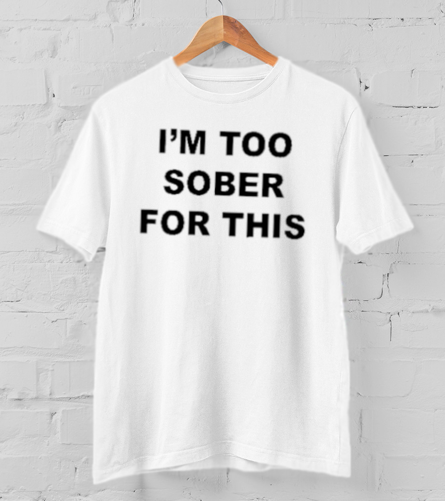 I'm Too Sober For This T-Shirt