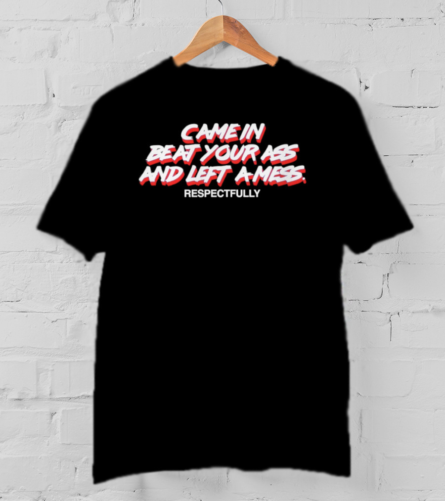 Came In Beat Your Ass And Left A Mess Respectfully T-Shirt