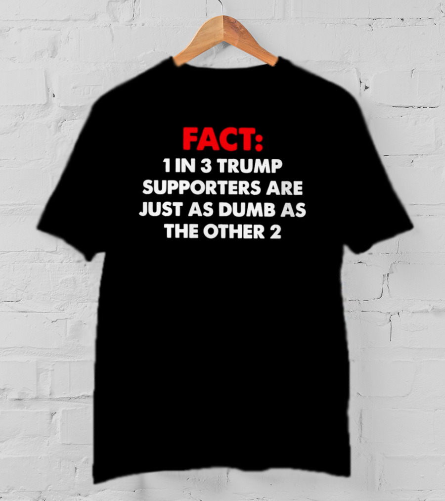 Fact 1 In 3 Trump Supporters Are Just As Dumb As The Other 2 T-Shirt