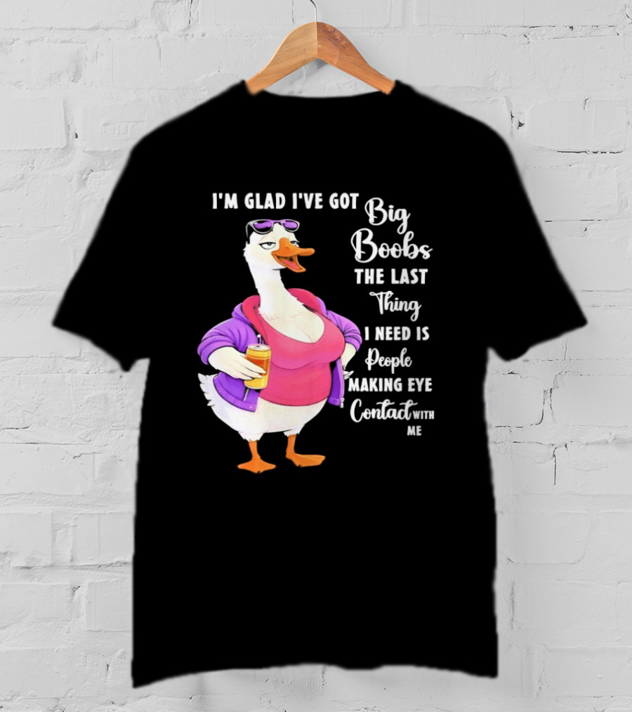 Goose I'm Glad I've Got Big Boobs The Last Thing I Need Is People Making Eye Contact With Me T-Shirt