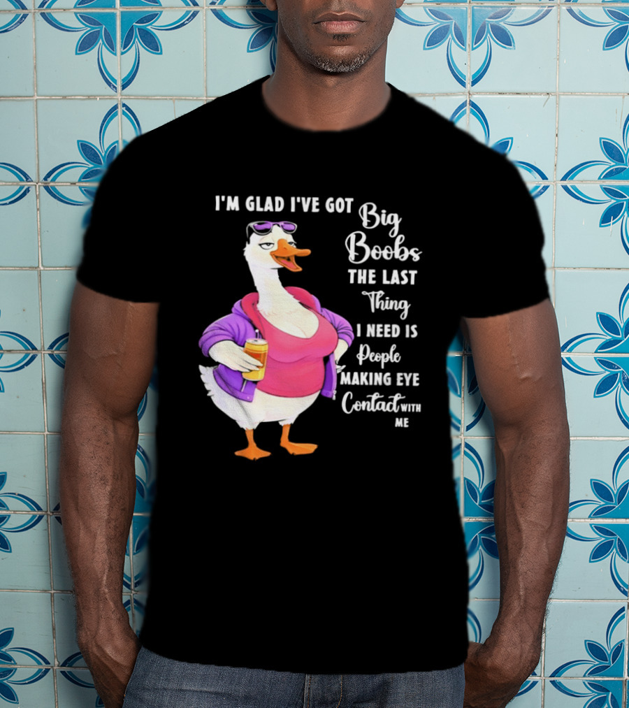 Goose I'm Glad I've Got Big Boobs The Last Thing I Need Is People Making Eye Contact With Me T-Shirt