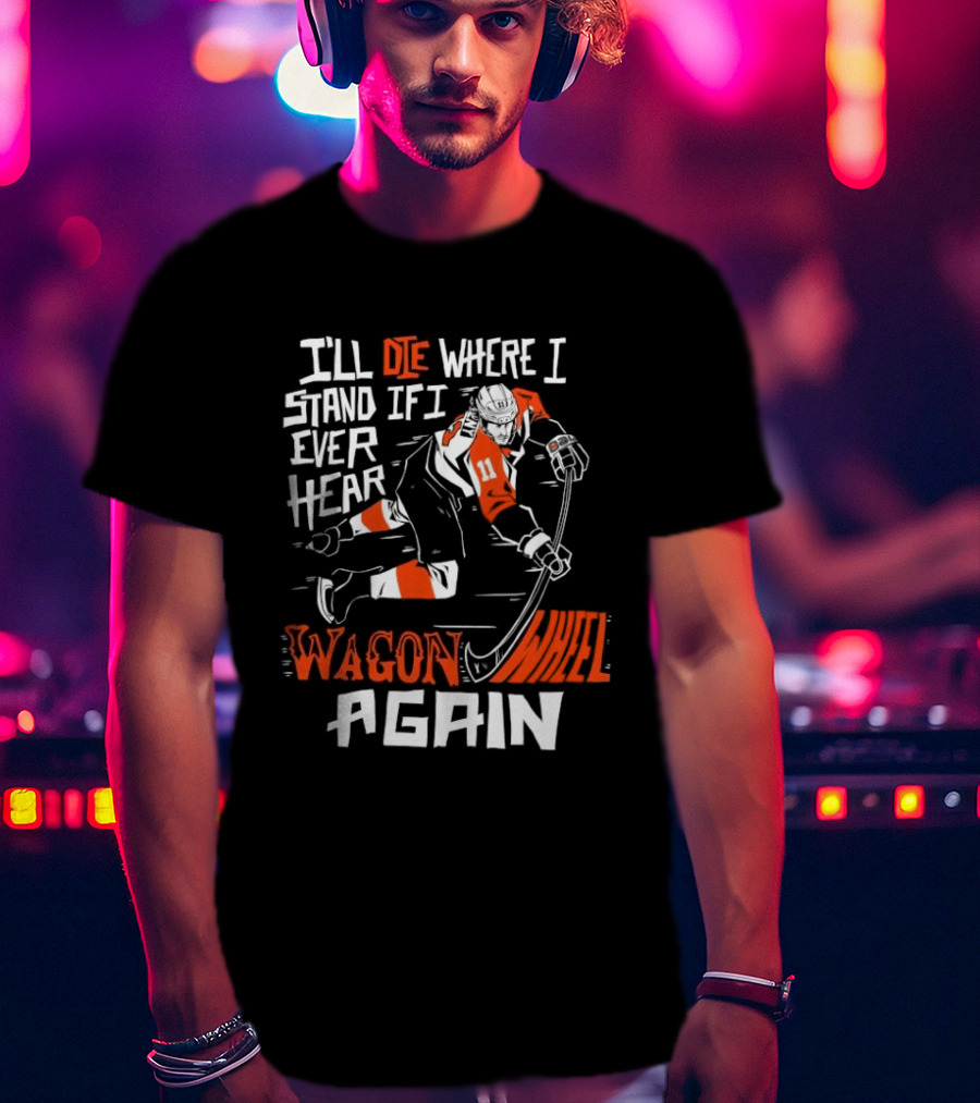 Philadelphia Flyers I'll Die Where I Stand If I Ever Hear Wagon Wheel Again Hockey Player T-Shirt