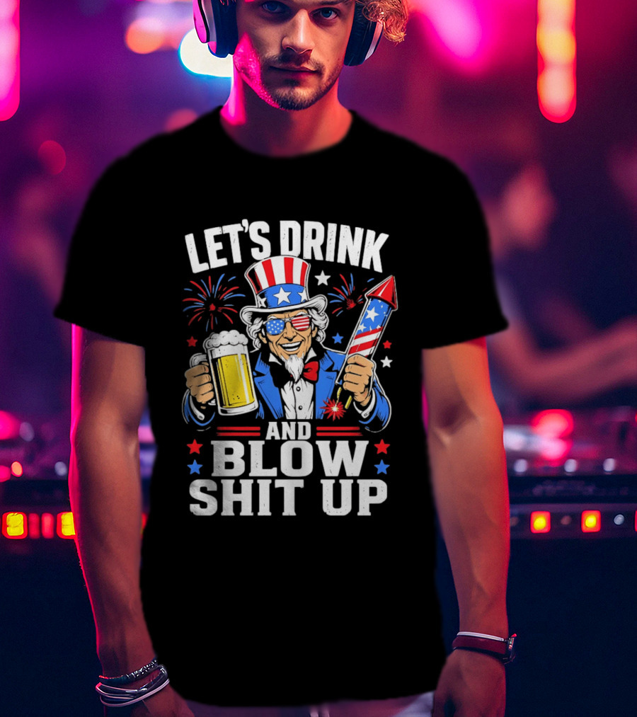 Let's Drink And Blow Shit Up Uncle Sam Beer And Fireworks 4th Of July T-Shirt