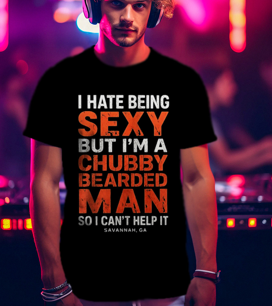 I Hate Being Sexy But I'm A Chubby Bearded Man So I Can't Help It Savannah Ga T-Shirt