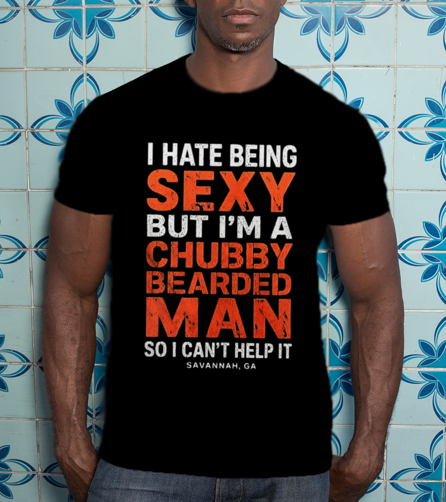 I Hate Being Sexy But I'm A Chubby Bearded Man So I Can't Help It Savannah Ga T-Shirt