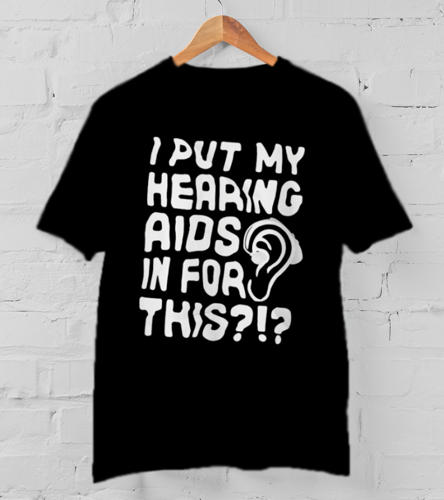 I Put My Hearing Aids In For This Ear T-Shirt