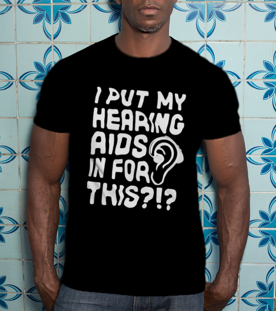 I Put My Hearing Aids In For This Ear T-Shirt