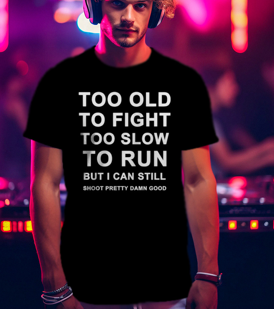 Too Old To Fight Too Slow To Run But I Can Still Shoot Pretty Damn Good T-Shirt