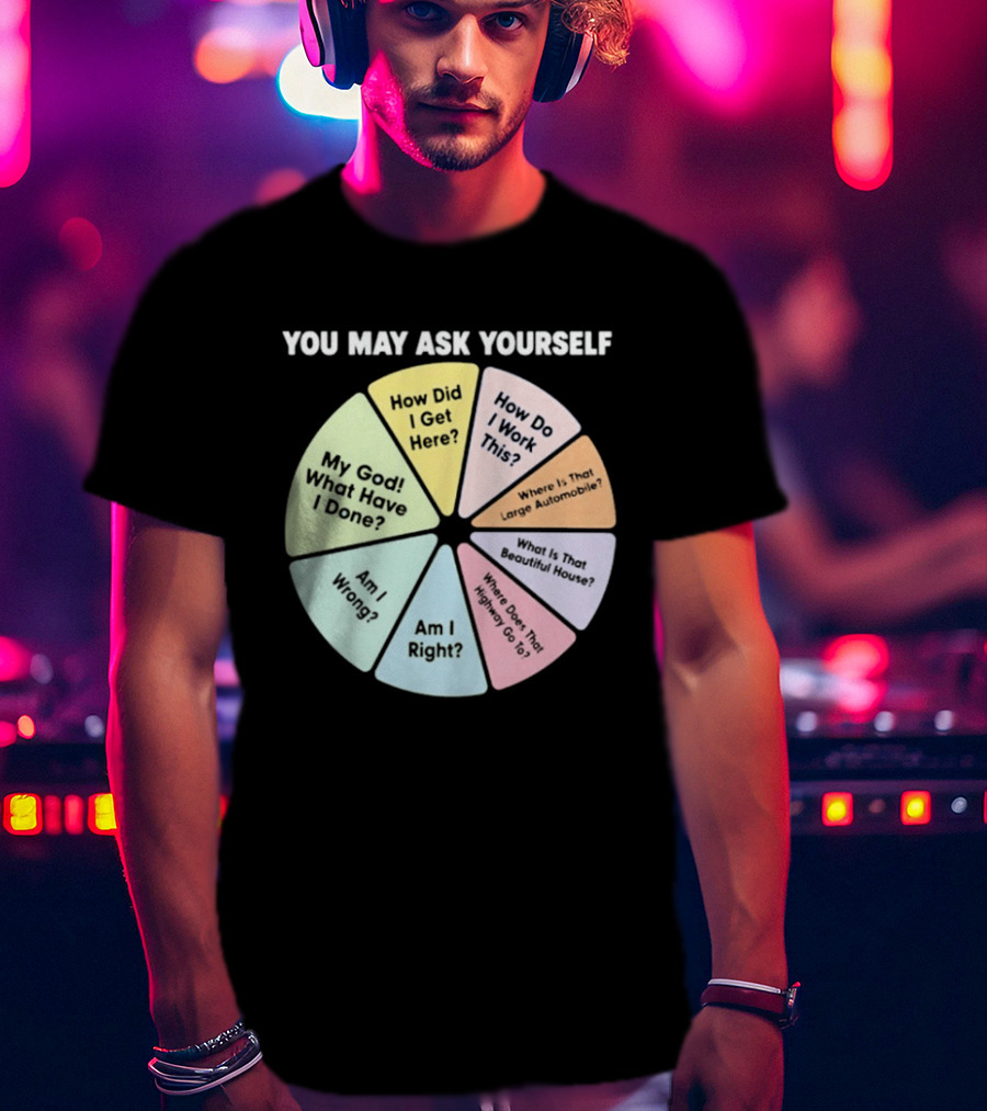 You May Ask Yourself How Did I Get Here My God What Have I Done T-Shirt