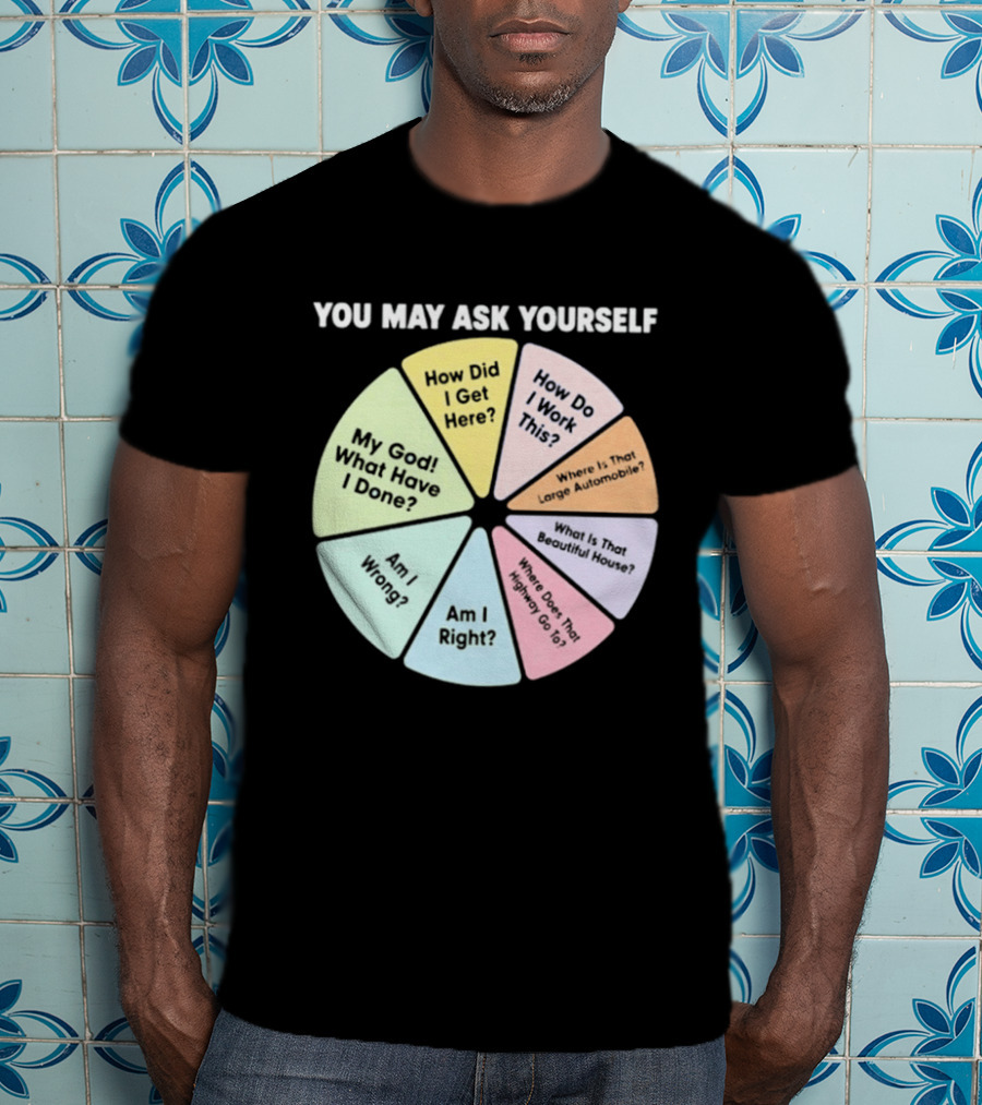 You May Ask Yourself How Did I Get Here My God What Have I Done T-Shirt