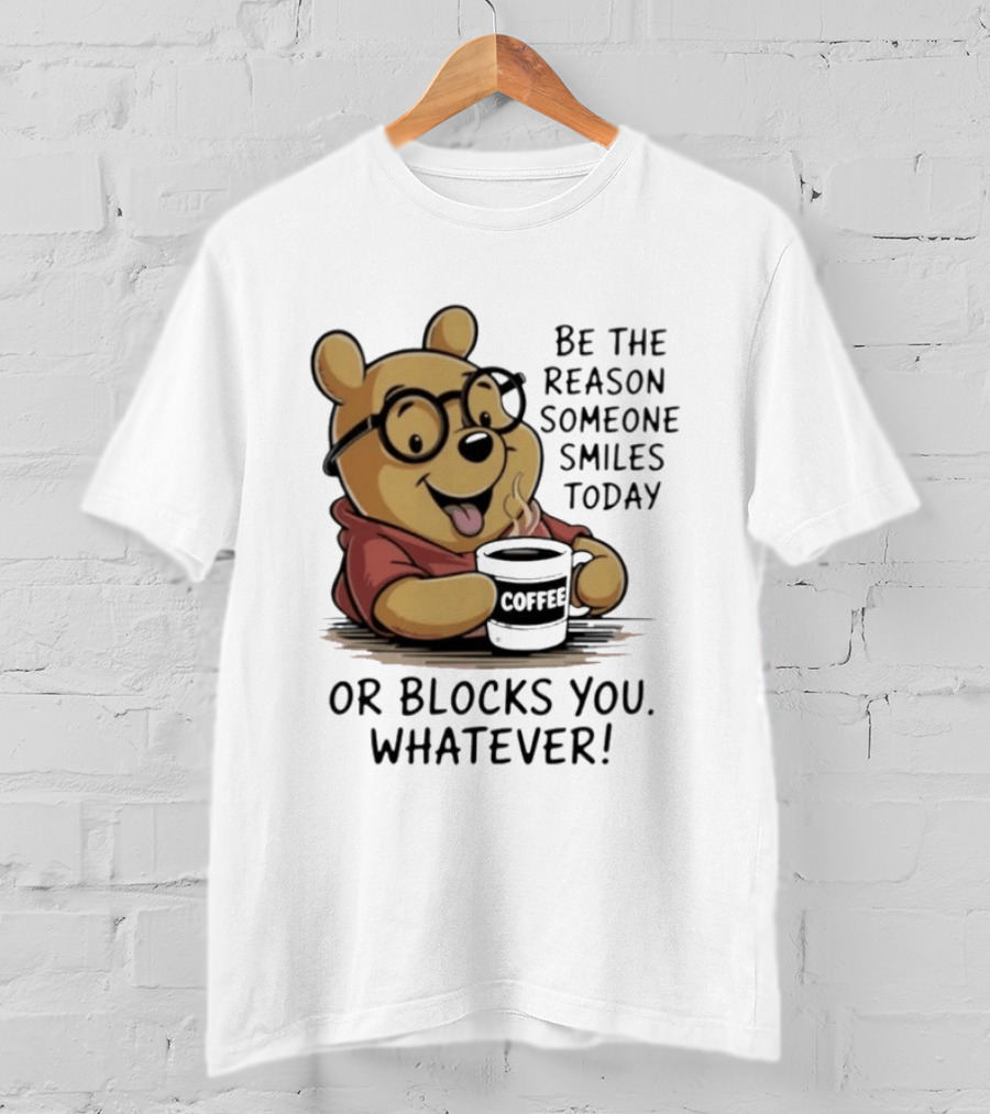Pooh Coffee Be The Reason Someone Smiles Today Or Blocks You Whatever T-Shirt