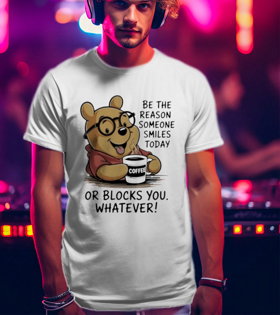 Pooh Coffee Be The Reason Someone Smiles Today Or Blocks You Whatever T-Shirt