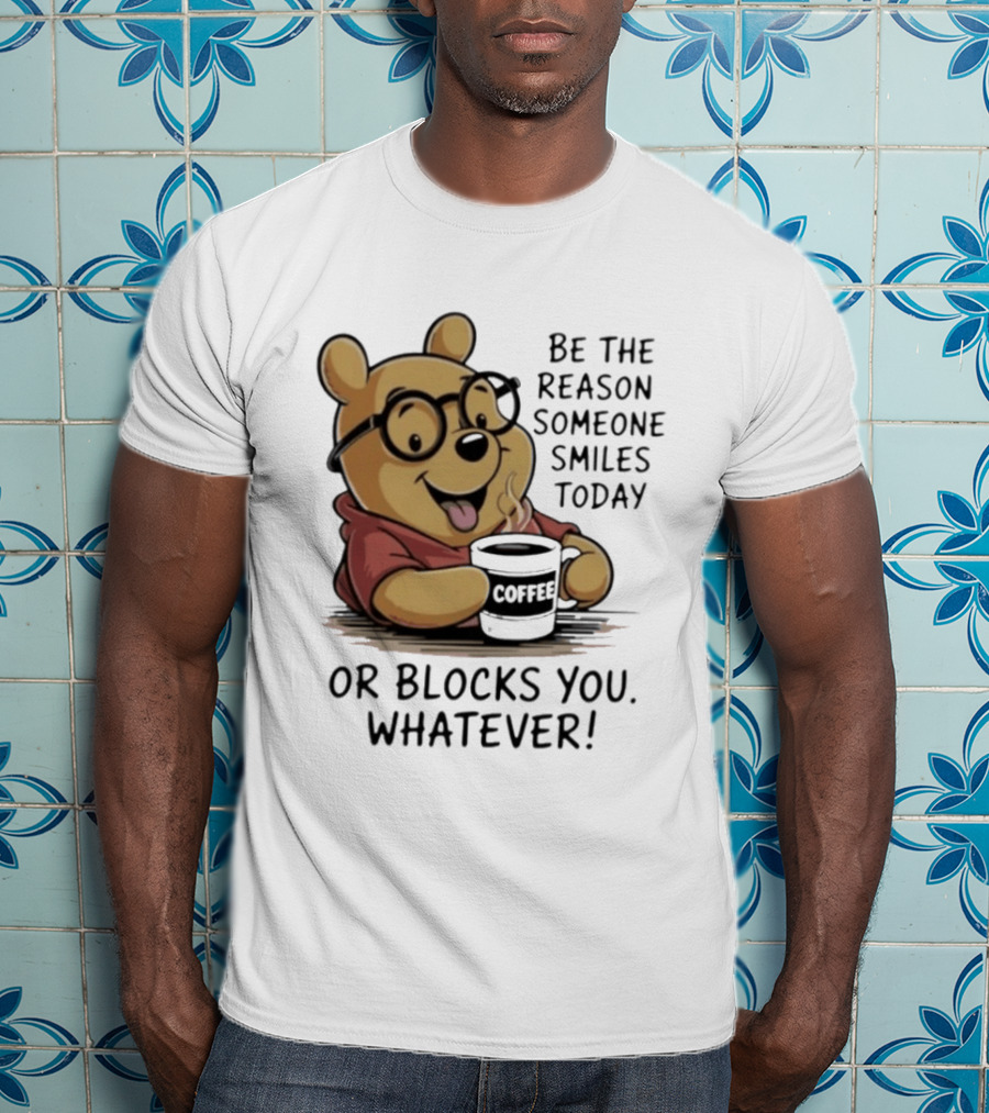 Pooh Coffee Be The Reason Someone Smiles Today Or Blocks You Whatever T-Shirt